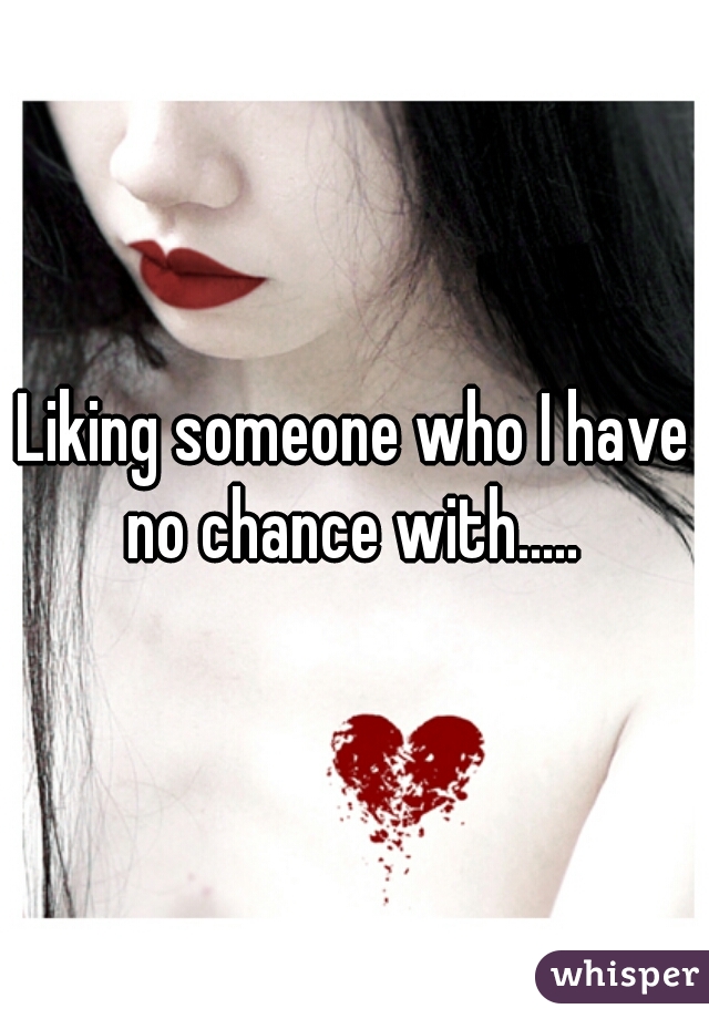 Liking someone who I have no chance with..... 
