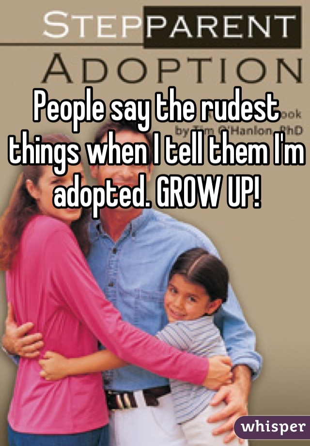 People say the rudest things when I tell them I'm adopted. GROW UP!