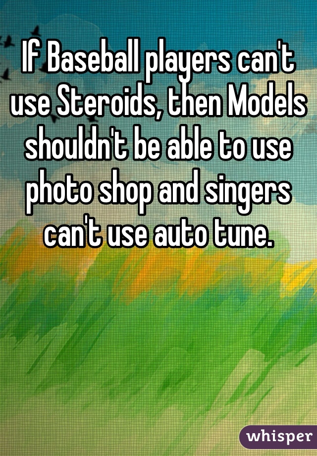If Baseball players can't use Steroids, then Models shouldn't be able to use photo shop and singers can't use auto tune.