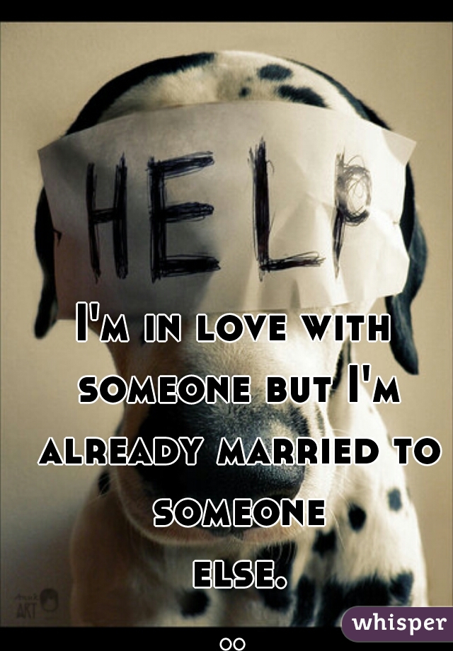 I'm in love with someone but I'm already married to someone else...