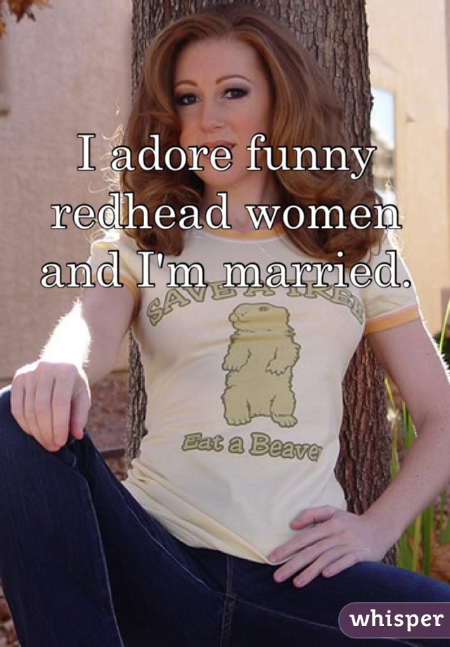 I adore funny redhead women and I'm married.  