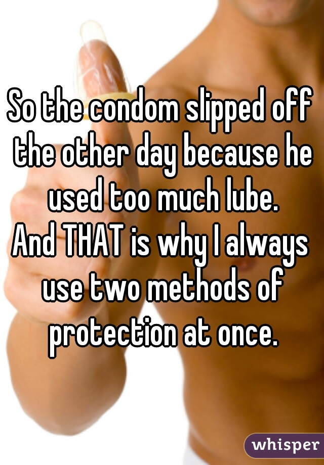 So the condom slipped off the other day because he used too much lube.
And THAT is why I always use two methods of protection at once.