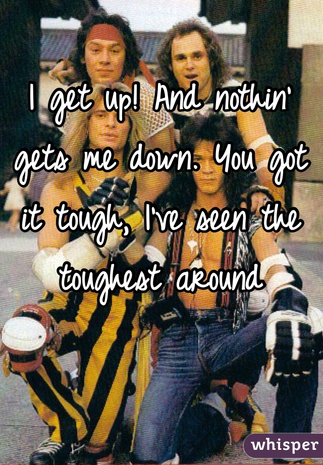 I get up! And nothin' gets me down. You got it tough, I've seen the toughest around