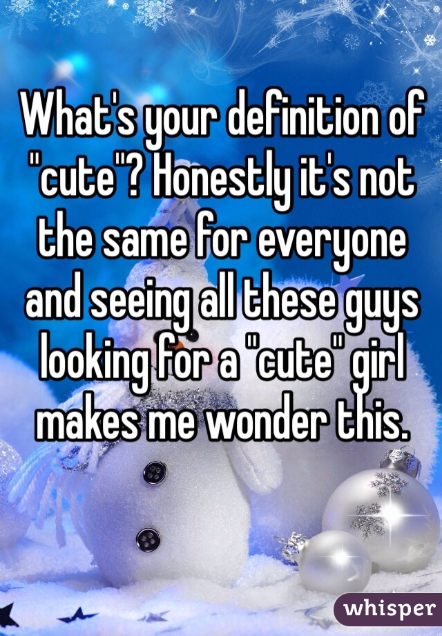 What's your definition of "cute"? Honestly it's not the same for everyone and seeing all these guys looking for a "cute" girl makes me wonder this.