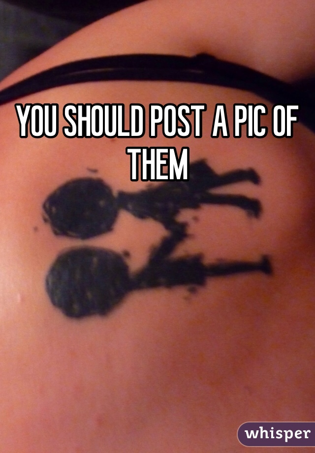YOU SHOULD POST A PIC OF THEM
