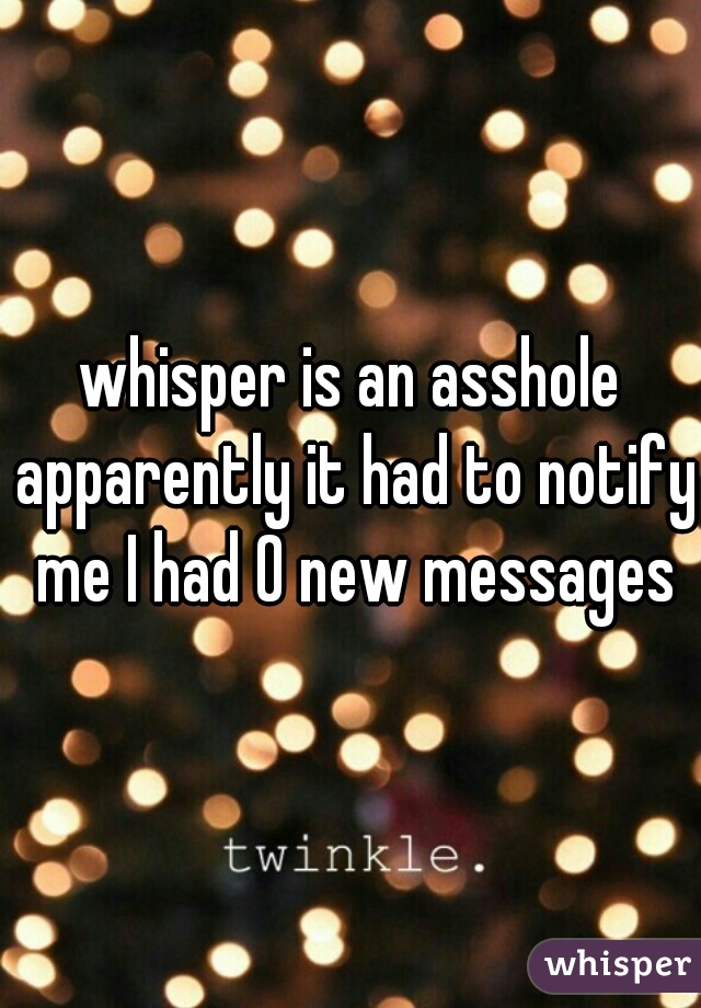 whisper is an asshole apparently it had to notify me I had 0 new messages