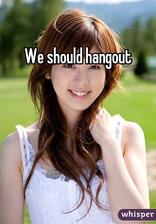 We should hangout