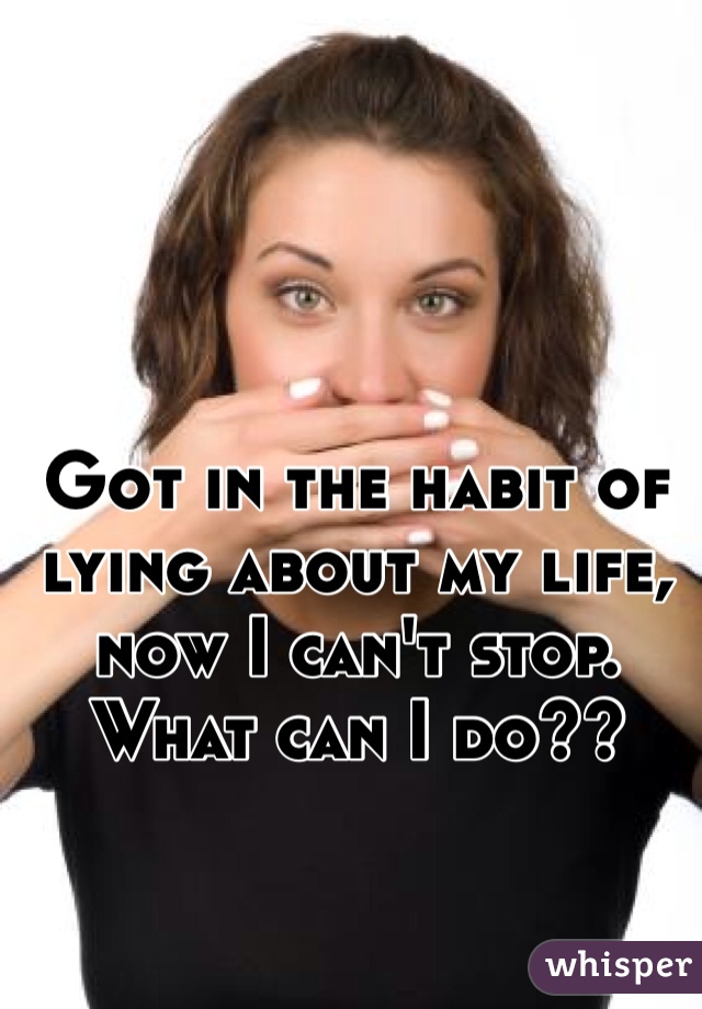 Got in the habit of lying about my life, now I can't stop. What can I do??