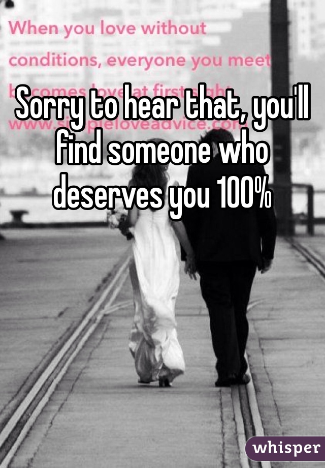 Sorry to hear that, you'll find someone who deserves you 100%