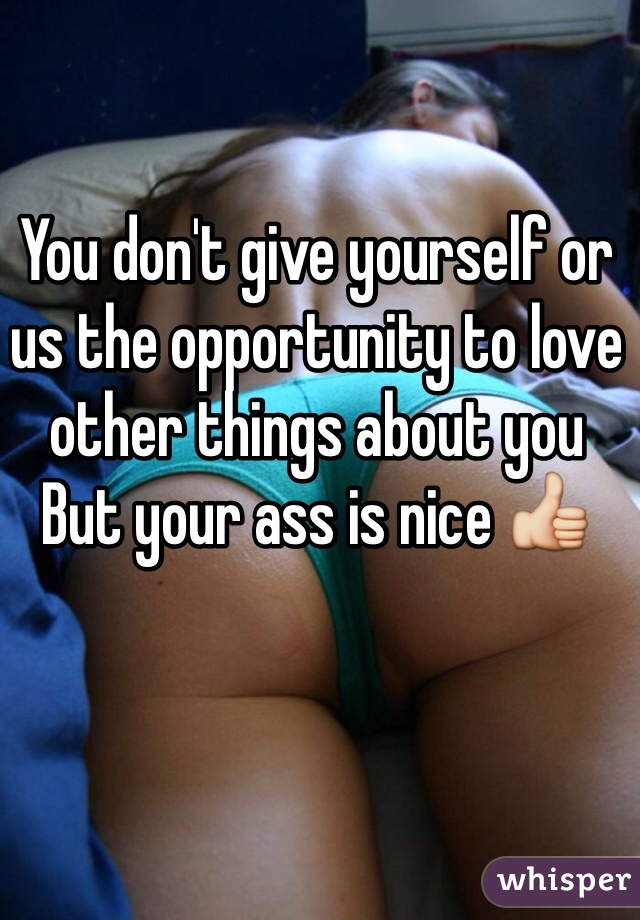 You don't give yourself or us the opportunity to love other things about you
But your ass is nice 👍 