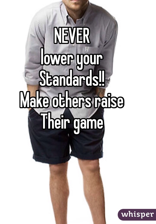 NEVER
lower your
Standards!!
Make others raise
Their game