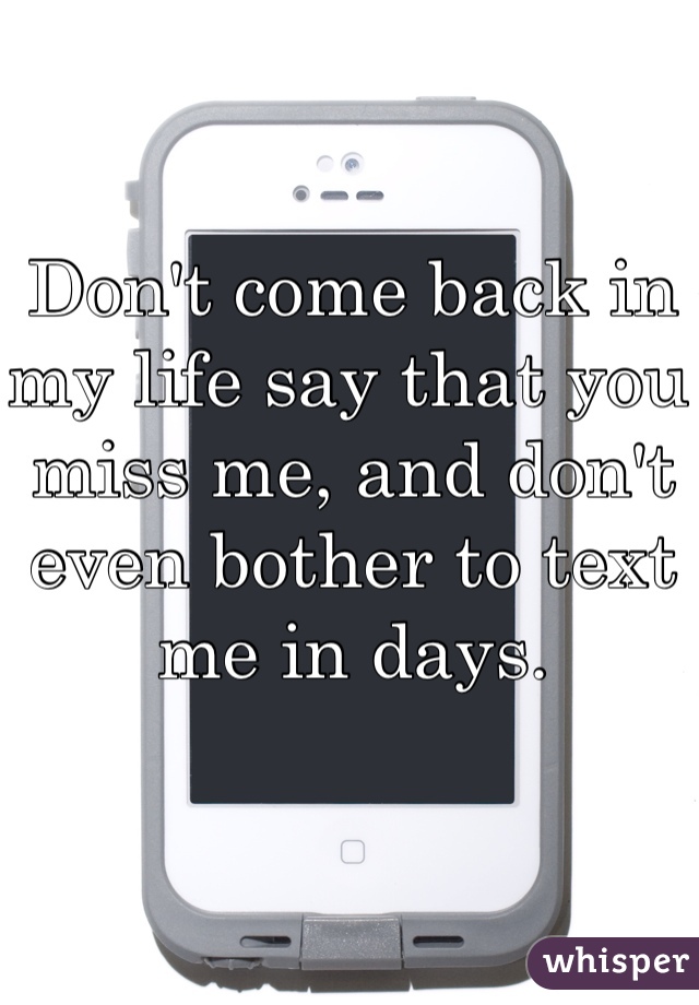 Don't come back in my life say that you miss me, and don't even bother to text me in days.