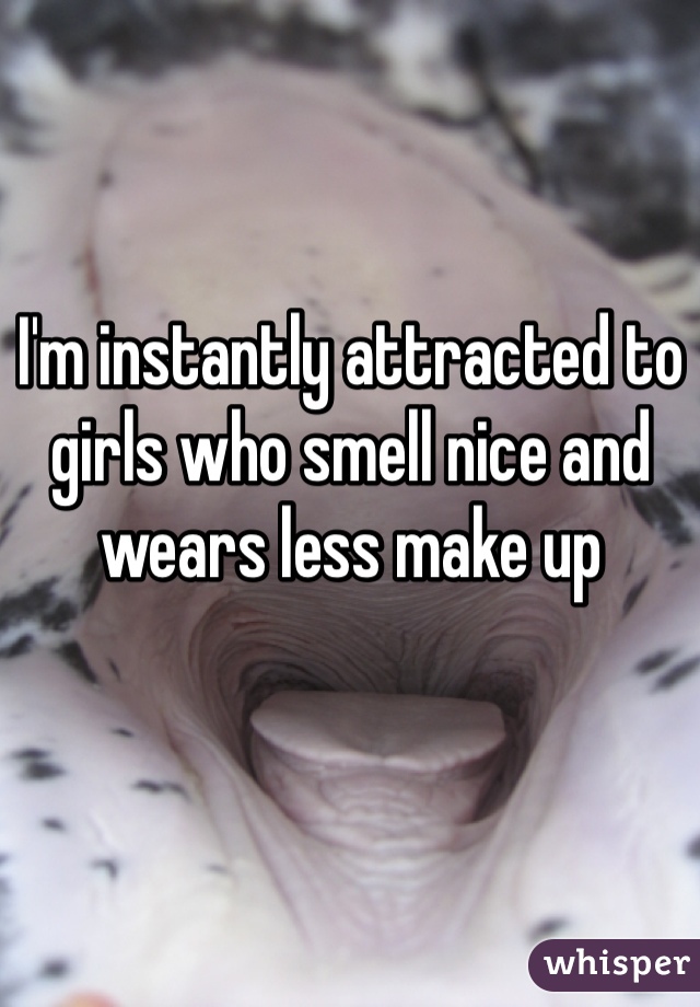 I'm instantly attracted to girls who smell nice and wears less make up 