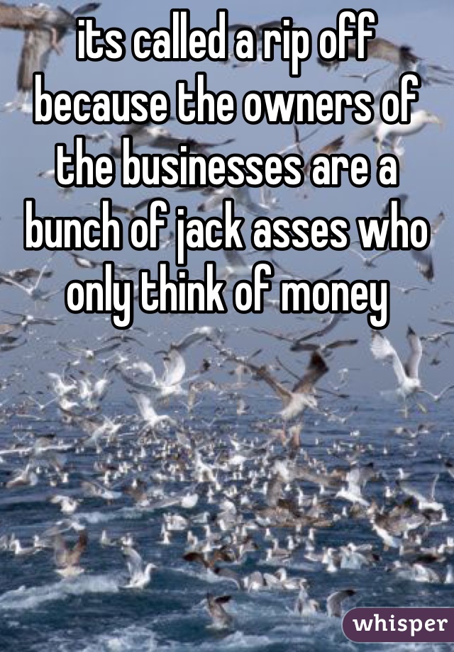 its called a rip off because the owners of the businesses are a bunch of jack asses who only think of money