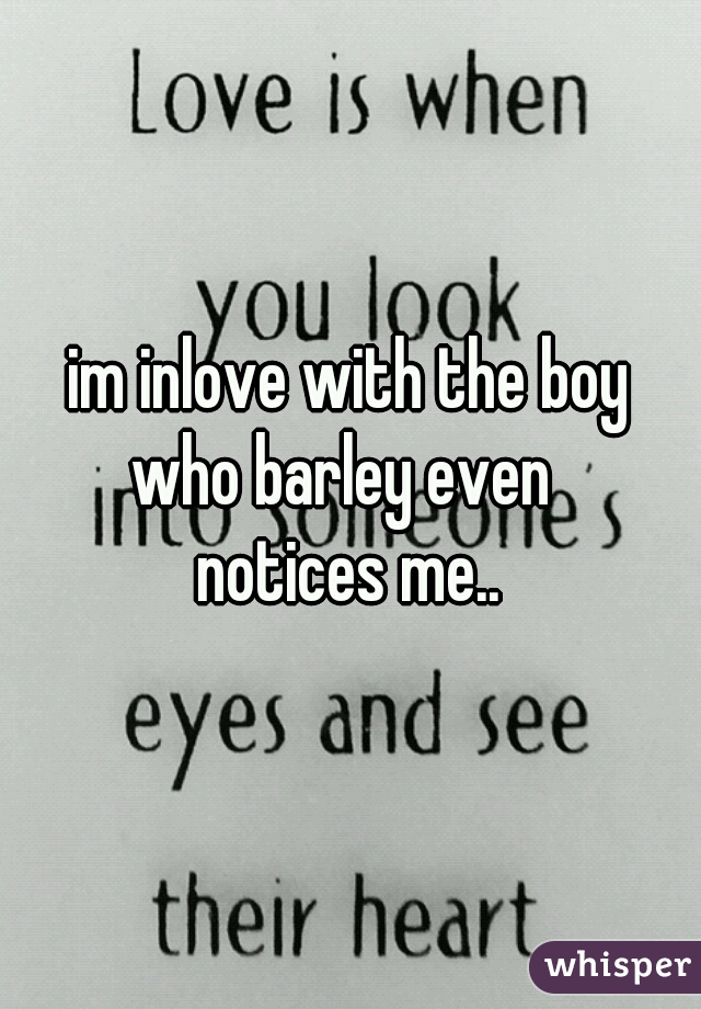 im inlove with the boy
who barley even 
notices me..