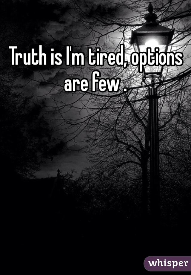 Truth is I'm tired, options are few .