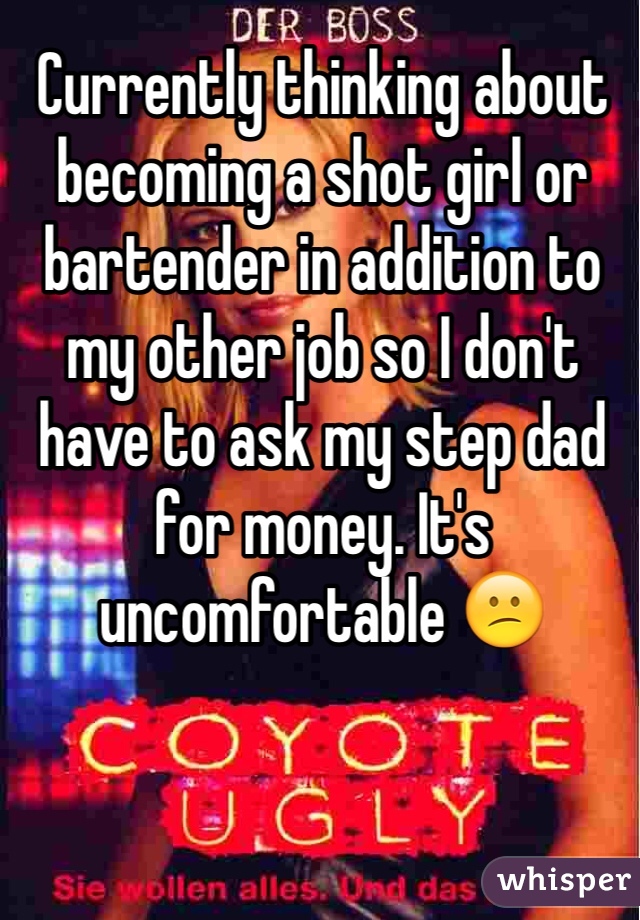 Currently thinking about becoming a shot girl or bartender in addition to my other job so I don't have to ask my step dad for money. It's uncomfortable 😕