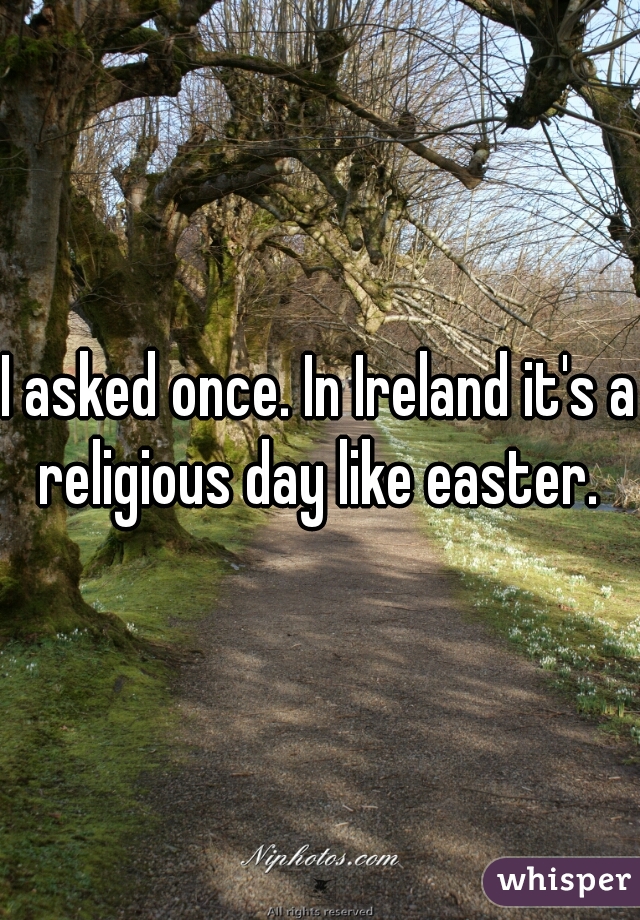 I asked once. In Ireland it's a religious day like easter. 