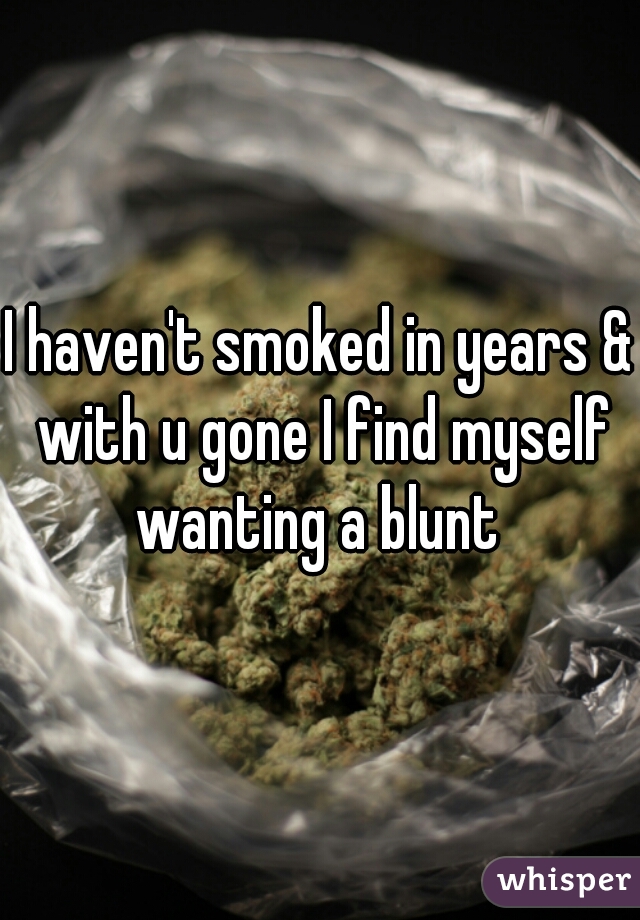 I haven't smoked in years & with u gone I find myself wanting a blunt 