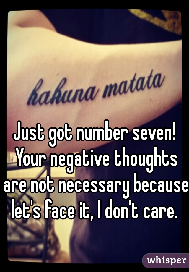 Just got number seven! Your negative thoughts are not necessary because let's face it, I don't care. 
