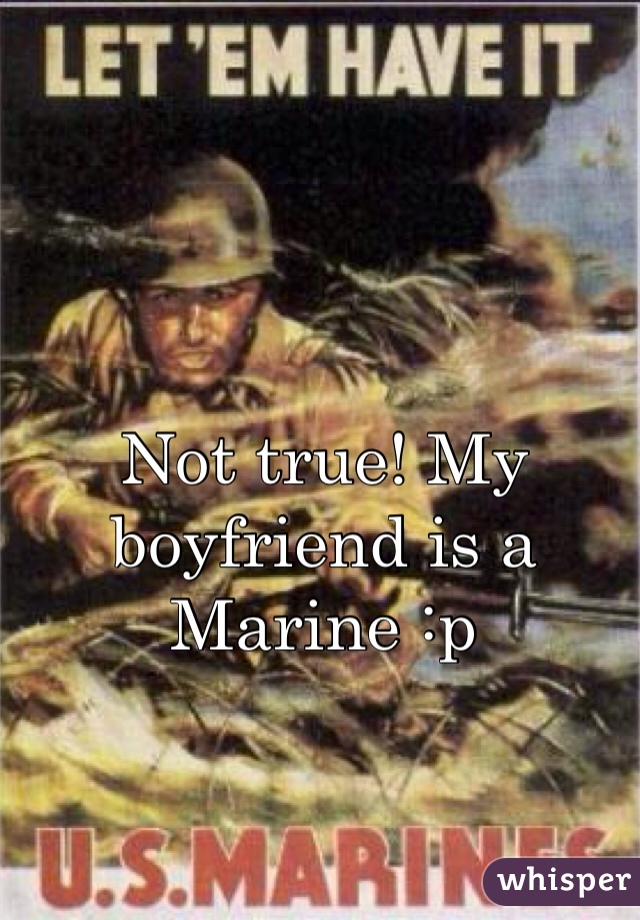 Not true! My boyfriend is a Marine :p