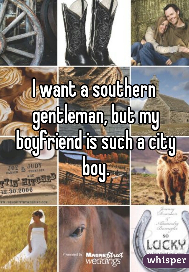 I want a southern gentleman, but my boyfriend is such a city boy.