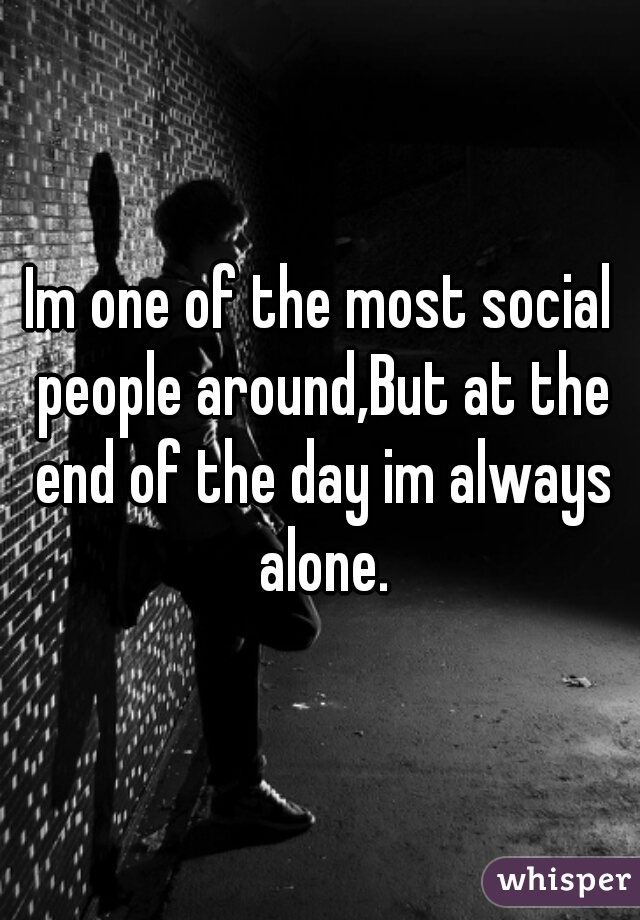 Im one of the most social people around,But at the end of the day im always alone.