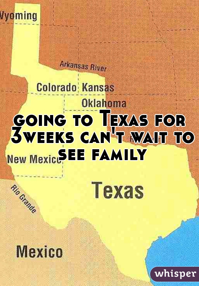 going to Texas for 3weeks can't wait to see family