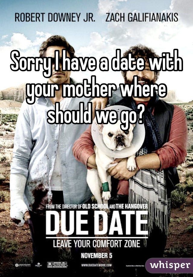 Sorry I have a date with your mother where should we go?