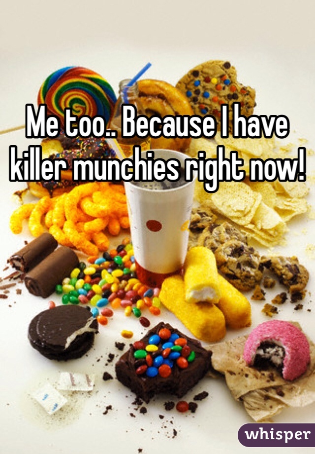 Me too.. Because I have killer munchies right now!