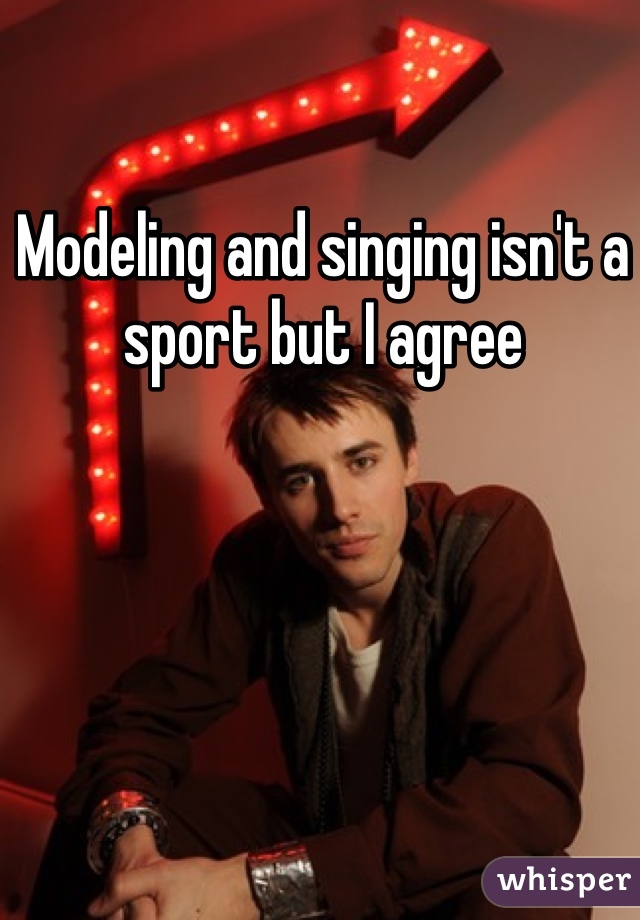 Modeling and singing isn't a sport but I agree
