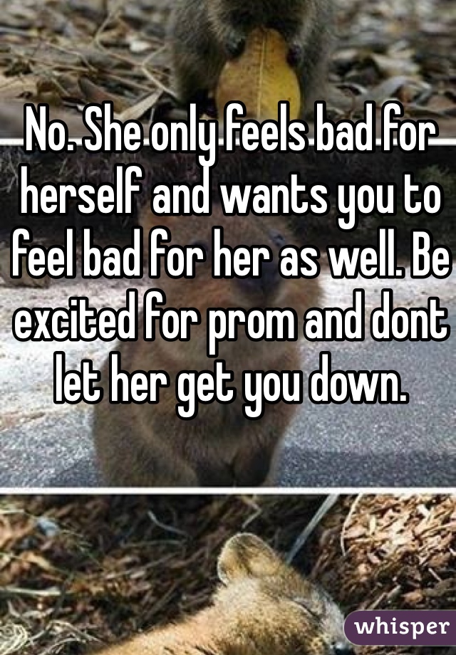 No. She only feels bad for herself and wants you to feel bad for her as well. Be excited for prom and dont let her get you down. 
 