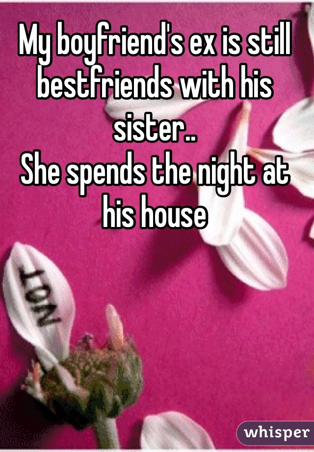 My boyfriend's ex is still bestfriends with his sister.. 
She spends the night at his house 