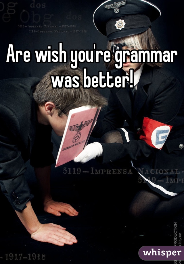 Are wish you're grammar was better!