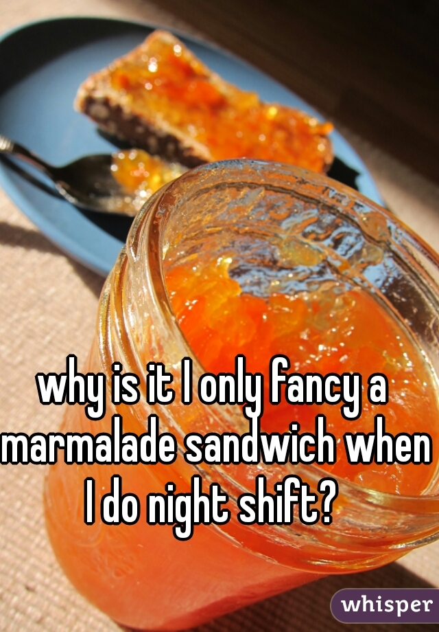 why is it I only fancy a marmalade sandwich when I do night shift? 