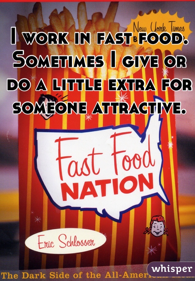 I work in fast food. Sometimes I give or do a little extra for someone attractive. 