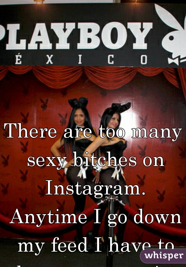 There are too many sexy bitches on Instagram. Anytime I go down my feed I have to change my panties.   