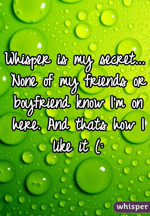 Whisper is my secret... None of my friends or boyfriend know I'm on here. And thats how I like it (: