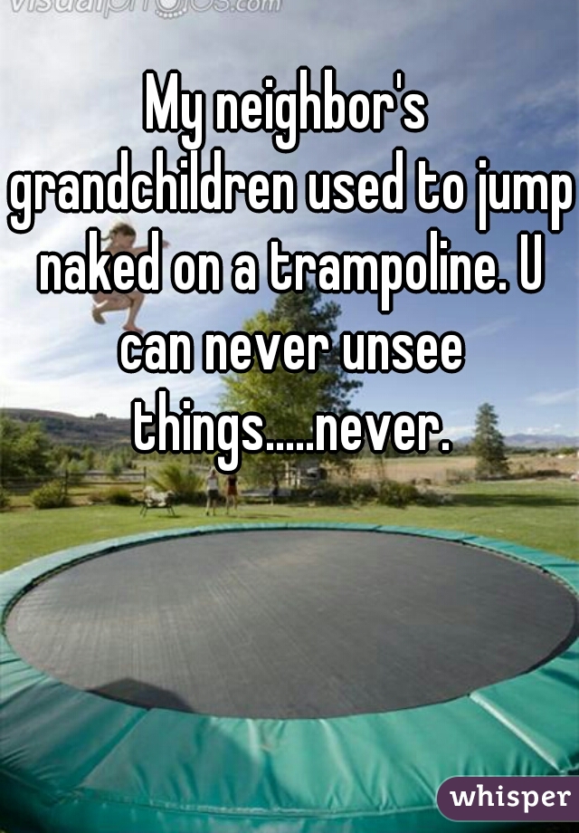 My neighbor's grandchildren used to jump naked on a trampoline. U can never unsee things.....never.