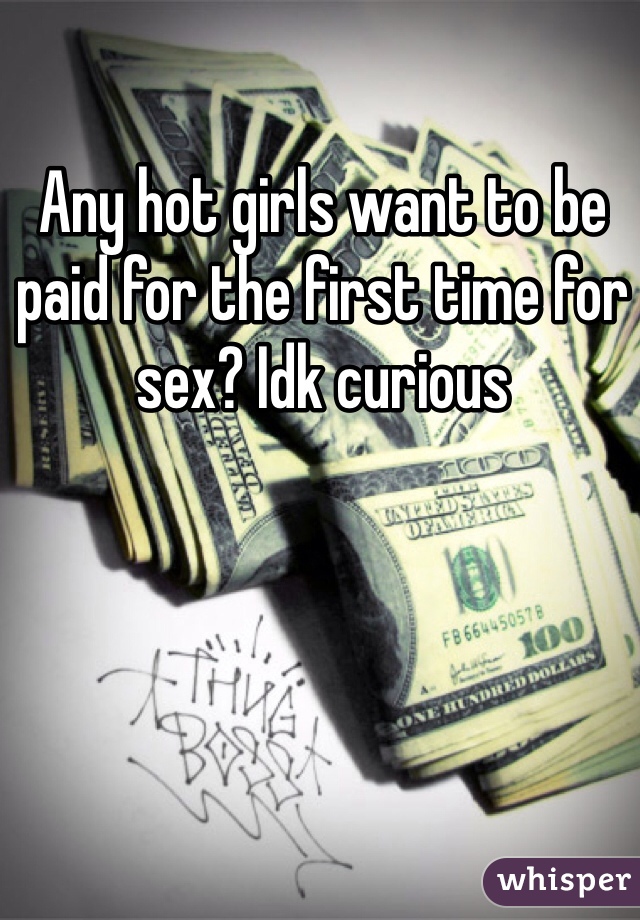Any hot girls want to be paid for the first time for sex? Idk curious