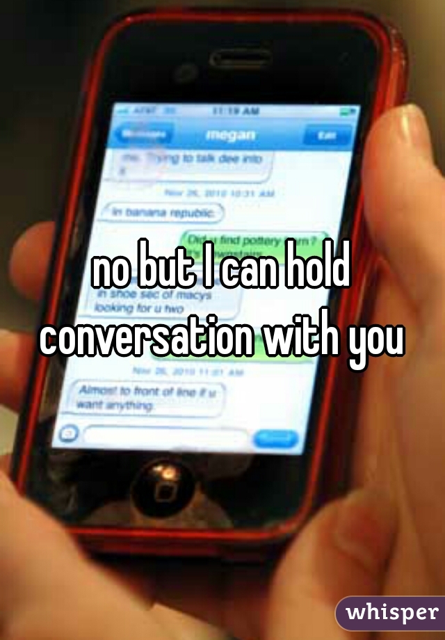 no but I can hold conversation with you 