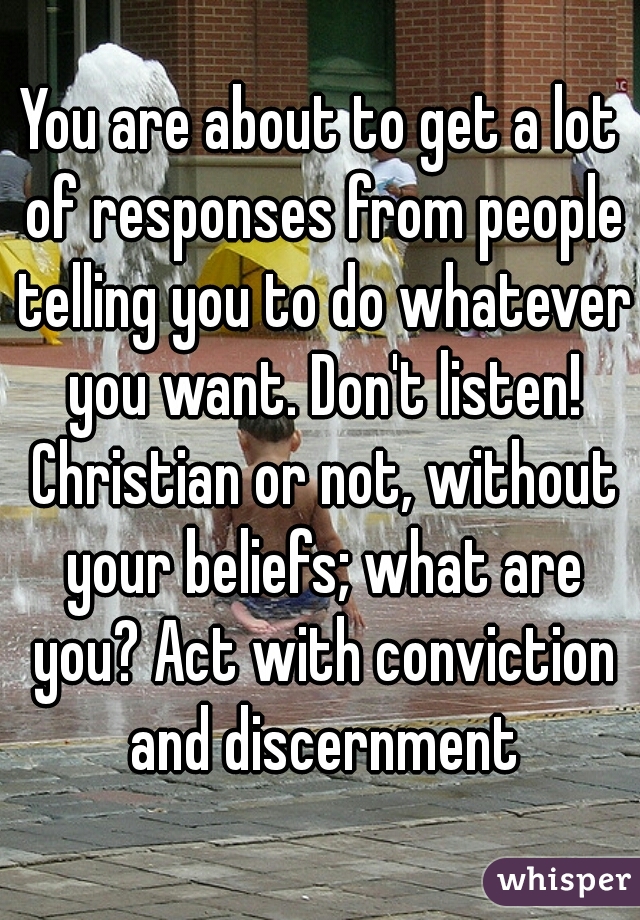 You are about to get a lot of responses from people telling you to do whatever you want. Don't listen! Christian or not, without your beliefs; what are you? Act with conviction and discernment