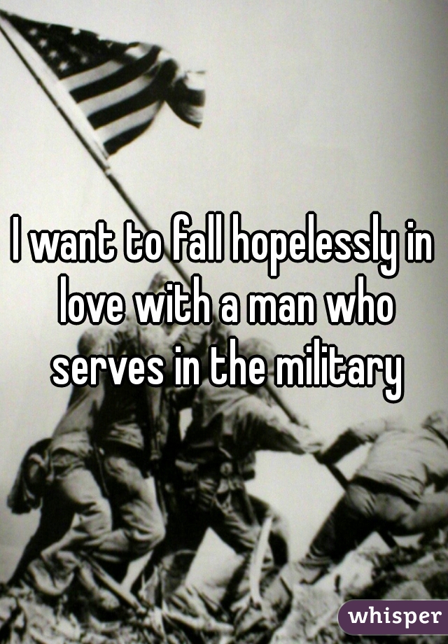 I want to fall hopelessly in love with a man who serves in the military