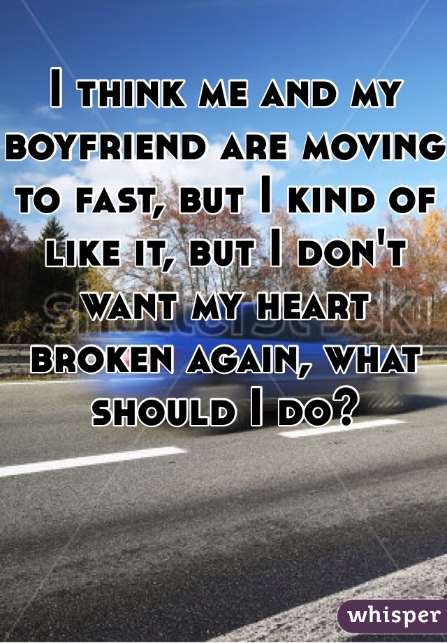 I think me and my boyfriend are moving to fast, but I kind of like it, but I don't want my heart broken again, what should I do?