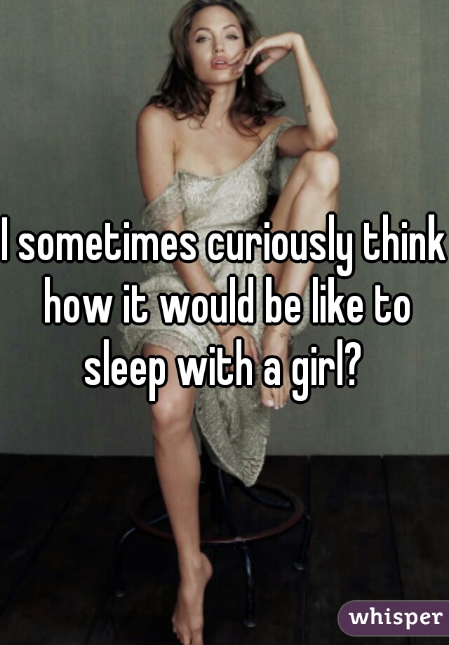 I sometimes curiously think how it would be like to sleep with a girl? 