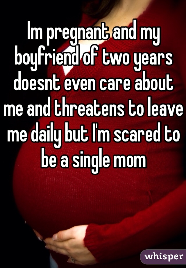 Im pregnant and my boyfriend of two years doesnt even care about me and threatens to leave me daily but I'm scared to be a single mom