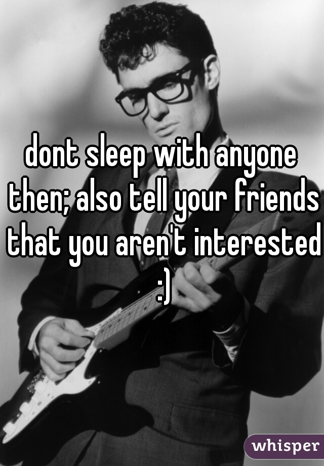 dont sleep with anyone then; also tell your friends that you aren't interested :)