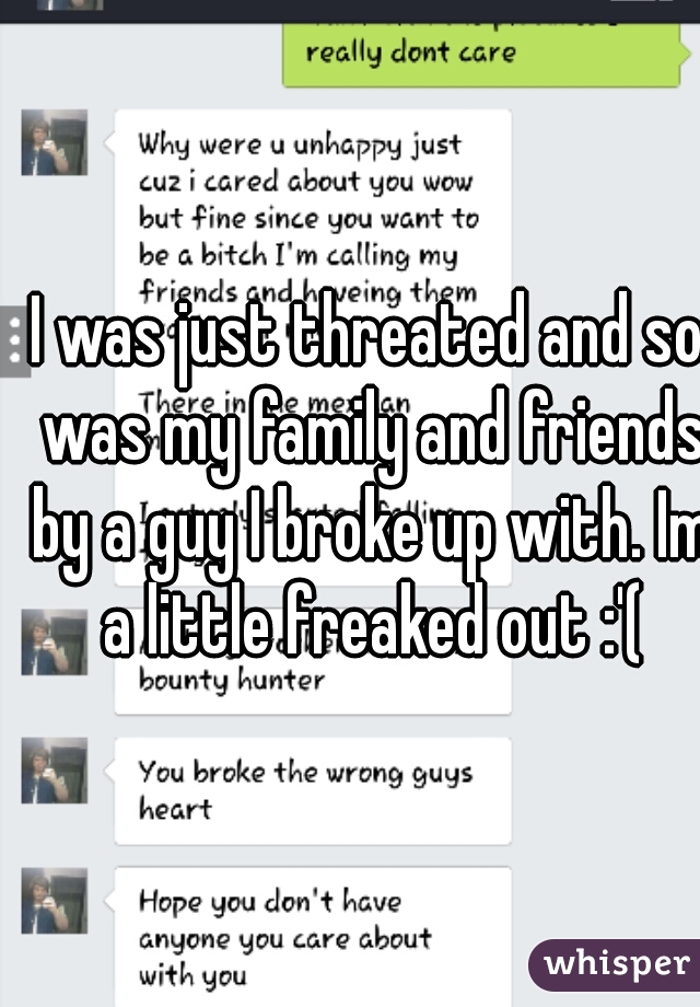 I was just threated and so was my family and friends by a guy I broke up with. Im a little freaked out :'(