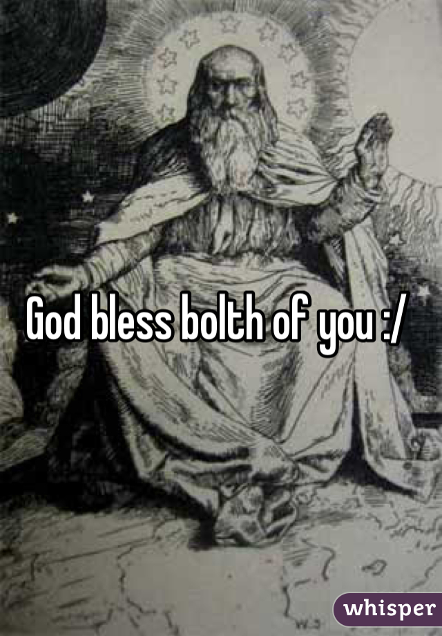 God bless bolth of you :/