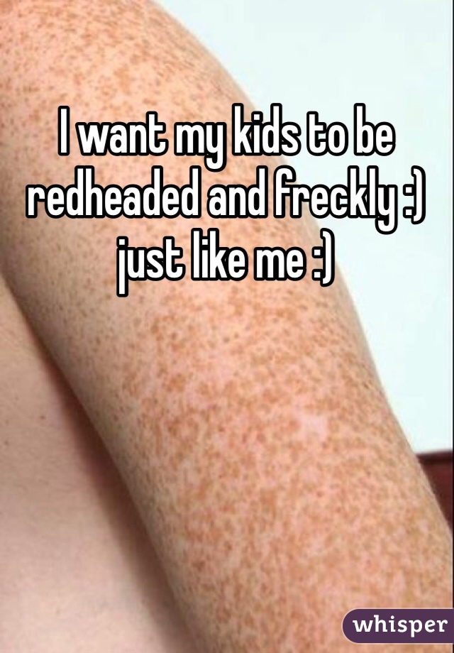 I want my kids to be redheaded and freckly :) just like me :)
 